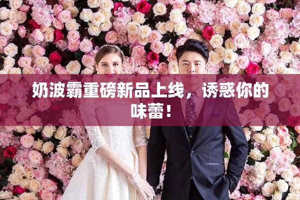 奶波霸重磅新品上线，诱惑你的味蕾！