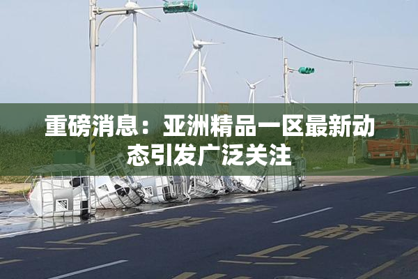 重磅消息：亚洲精品一区最新动态引发广泛关注