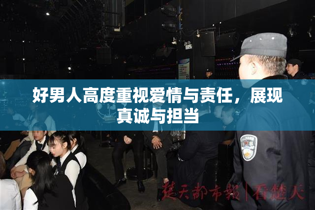 好男人高度重视爱情与责任，展现真诚与担当