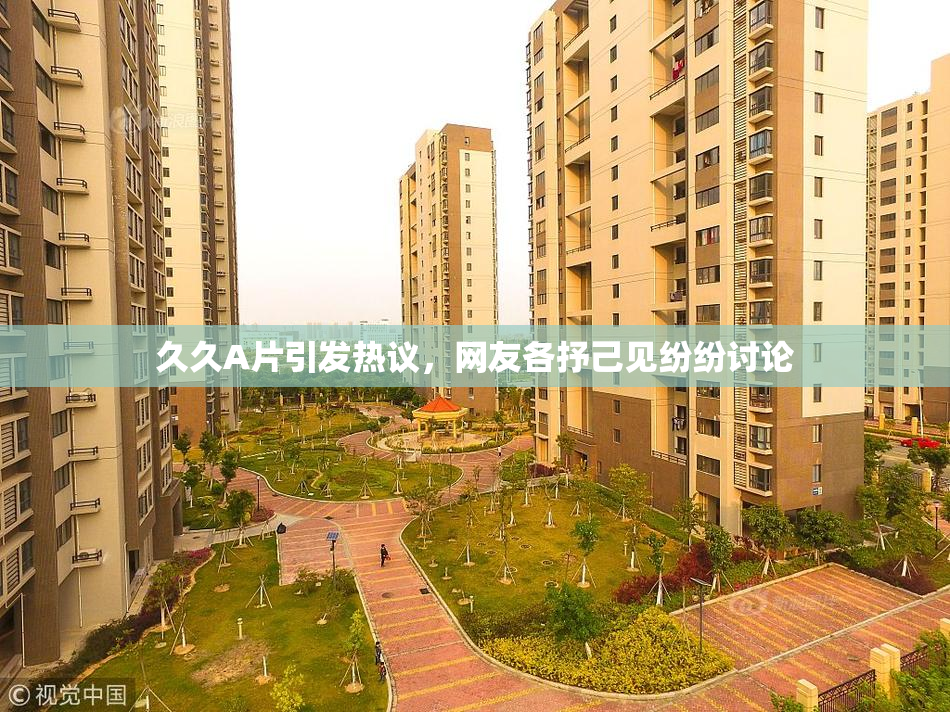 久久A片引发热议，网友各抒己见纷纷讨论