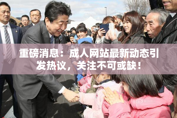 重磅消息：成人网站最新动态引发热议，关注不可或缺！