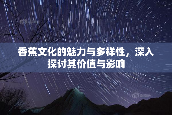 香蕉文化的魅力与多样性，深入探讨其价值与影响