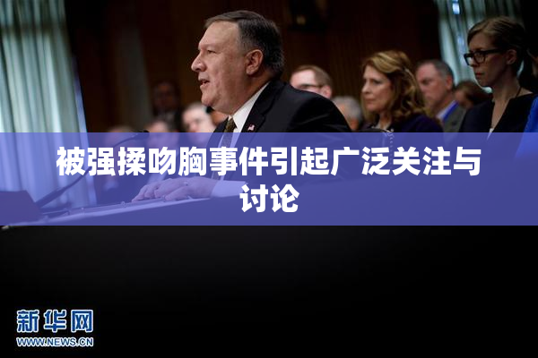 被强揉吻胸事件引起广泛关注与讨论