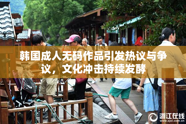 韩国成人无码作品引发热议与争议，文化冲击持续发酵