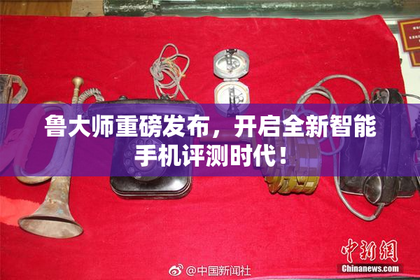 鲁大师重磅发布，开启全新智能手机评测时代！