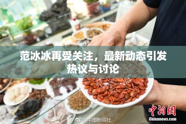 范冰冰再受关注，最新动态引发热议与讨论