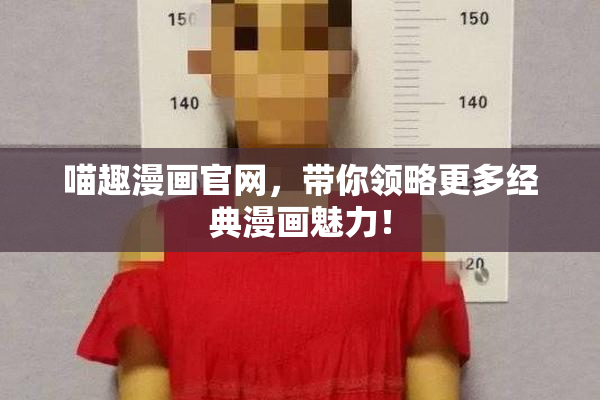 喵趣漫画官网，带你领略更多经典漫画魅力！
