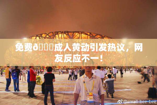 免费🔞成人黄动引发热议，网友反应不一！