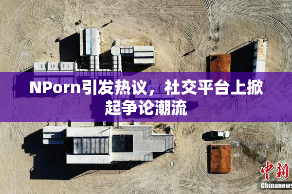 ΝPorn引发热议，社交平台上掀起争论潮流