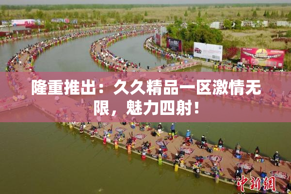 隆重推出：久久精品一区激情无限，魅力四射！