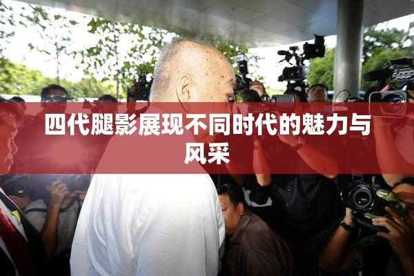 四代腿影展现不同时代的魅力与风采
