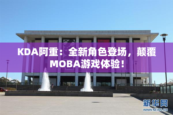 KDA阿重：全新角色登场，颠覆MOBA游戏体验！