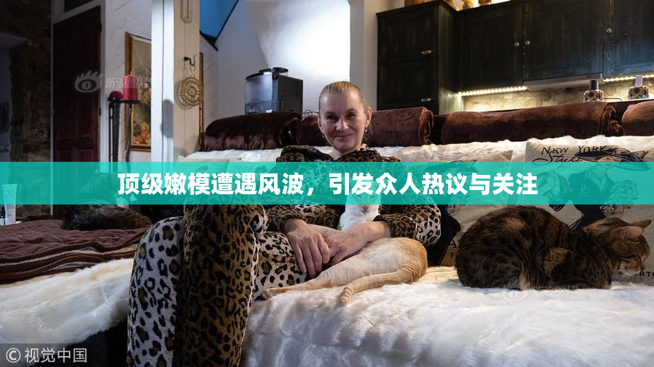 顶级嫩模遭遇风波，引发众人热议与关注
