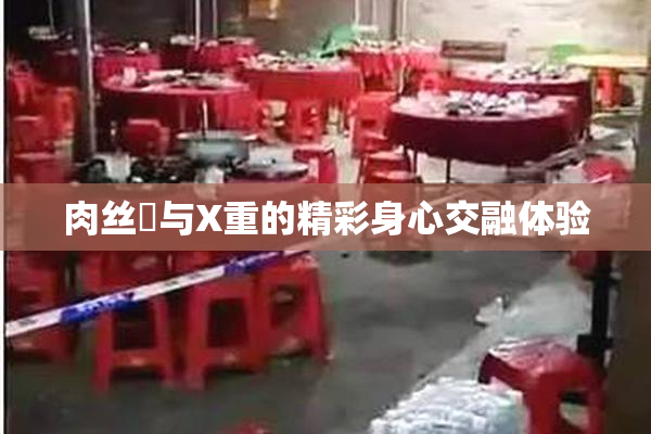 肉丝祙与X重的精彩身心交融体验