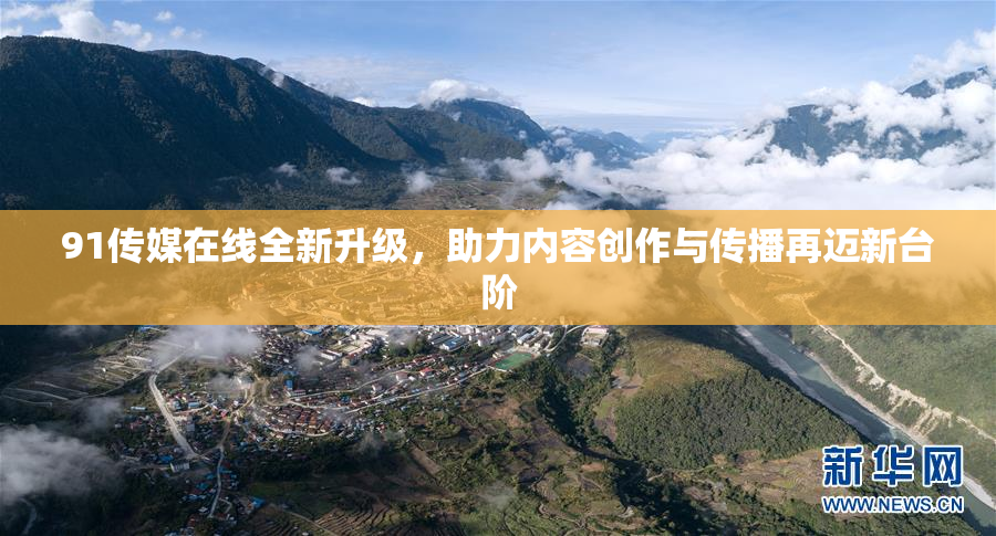 91传媒在线全新升级，助力内容创作与传播再迈新台阶