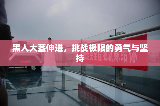 黑人大茎伸进，挑战极限的勇气与坚持