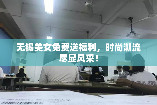 无锡美女免费送福利，时尚潮流尽显风采！
