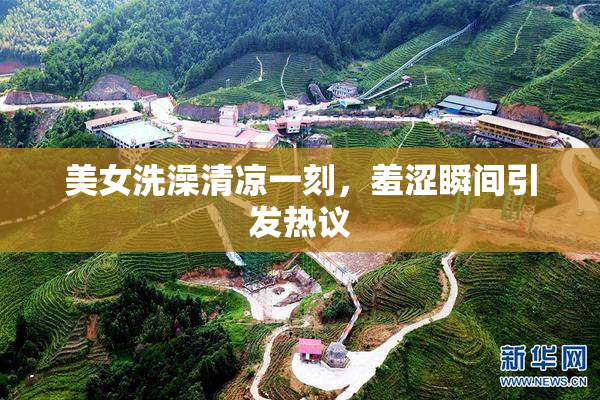 美女洗澡清凉一刻，羞涩瞬间引发热议