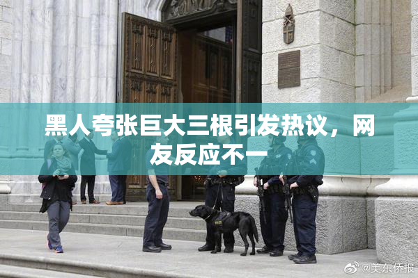 黑人夸张巨大三根引发热议，网友反应不一