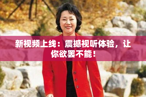 新视频上线：震撼视听体验，让你欲罢不能！