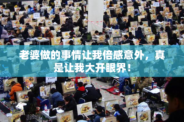 老婆做的事情让我倍感意外，真是让我大开眼界！