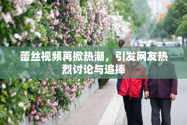 蕾丝视频再掀热潮，引发网友热烈讨论与追捧