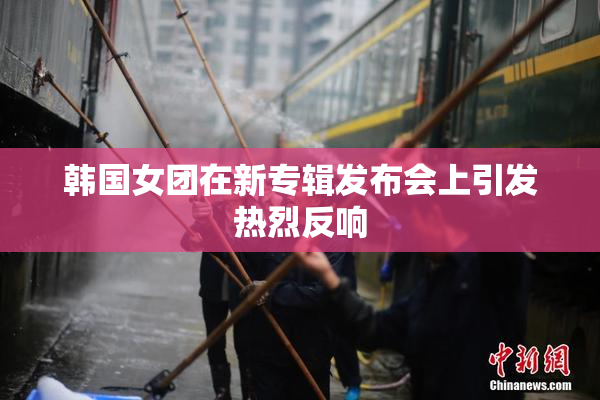 韩国女团在新专辑发布会上引发热烈反响