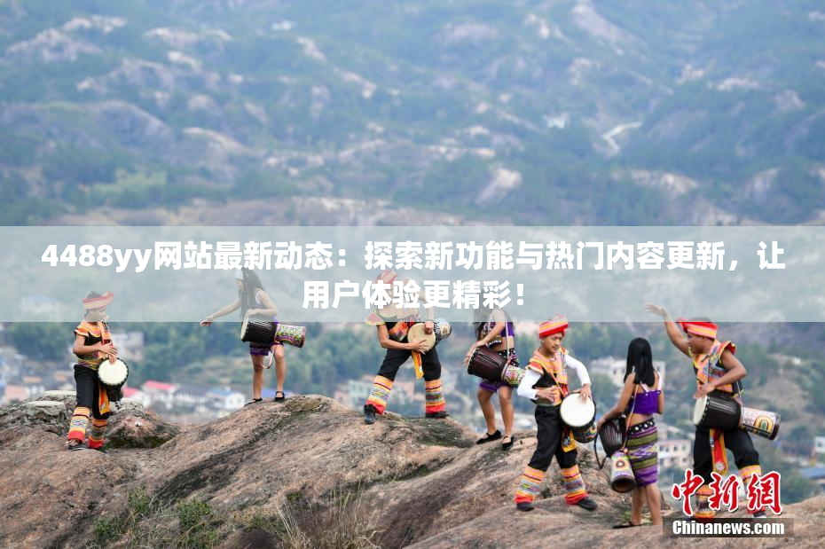 4488yy网站最新动态：探索新功能与热门内容更新，让用户体验更精彩！