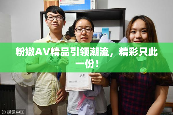 粉嫩AV精品引领潮流，精彩只此一份！