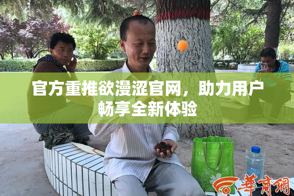 官方重推欲漫涩官网，助力用户畅享全新体验