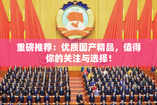 重磅推荐：优质国产精品，值得你的关注与选择！
