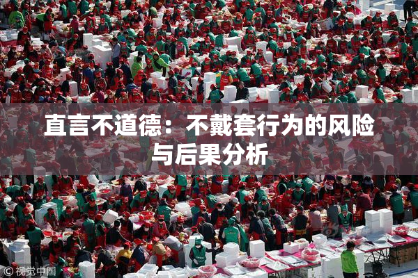 直言不道德：不戴套行为的风险与后果分析