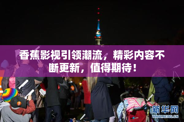 香蕉影视引领潮流，精彩内容不断更新，值得期待！