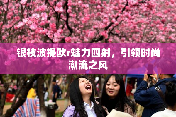 银枝波提欧r魅力四射，引领时尚潮流之风
