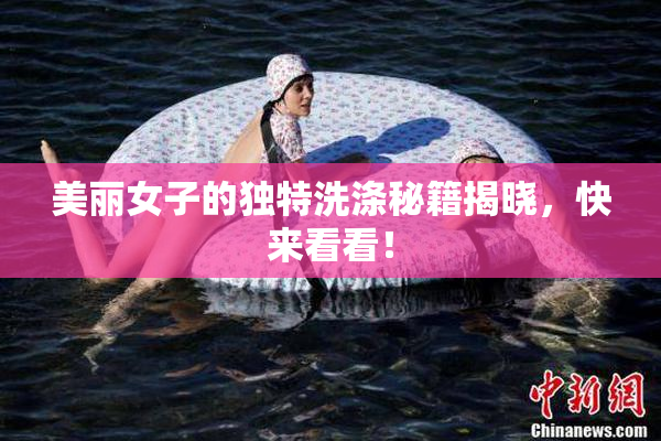美丽女子的独特洗涤秘籍揭晓，快来看看！