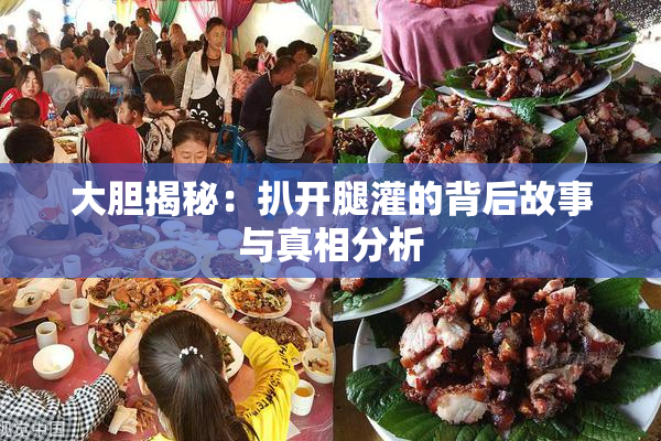 大胆揭秘：扒开腿灌的背后故事与真相分析