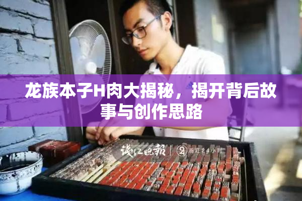 龙族本子H肉大揭秘，揭开背后故事与创作思路