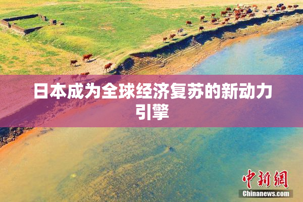 日本成为全球经济复苏的新动力引擎