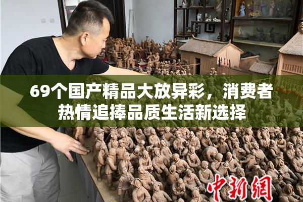 69个国产精品大放异彩，消费者热情追捧品质生活新选择