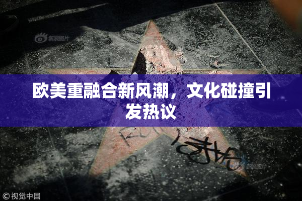 欧美重融合新风潮，文化碰撞引发热议