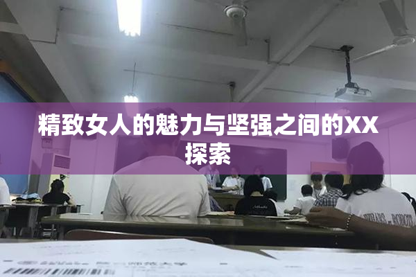 精致女人的魅力与坚强之间的XX探索