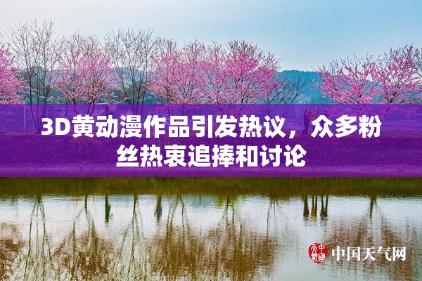 3D黄动漫作品引发热议，众多粉丝热衷追捧和讨论
