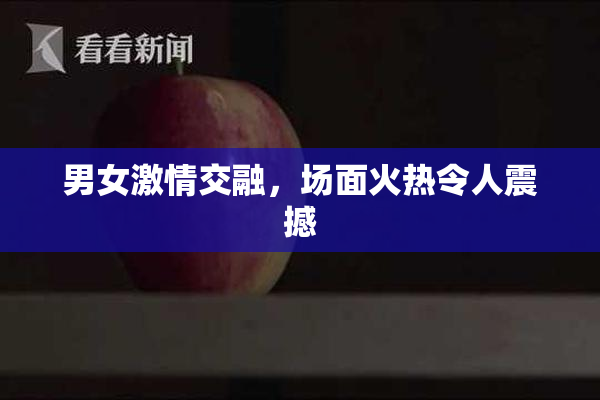 男女激情交融，场面火热令人震撼