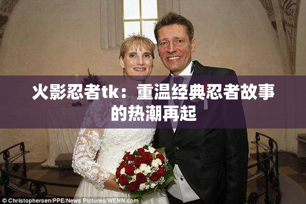 火影忍者tk：重温经典忍者故事的热潮再起