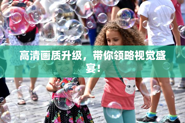 高清画质升级，带你领略视觉盛宴！