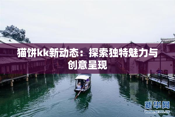 猫饼kk新动态：探索独特魅力与创意呈现