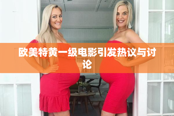 欧美特黄一级电影引发热议与讨论