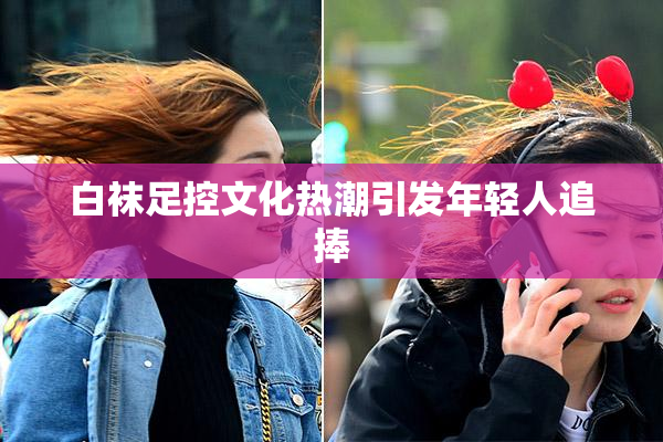 白袜足控文化热潮引发年轻人追捧