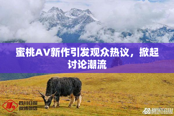 蜜桃AV新作引发观众热议，掀起讨论潮流