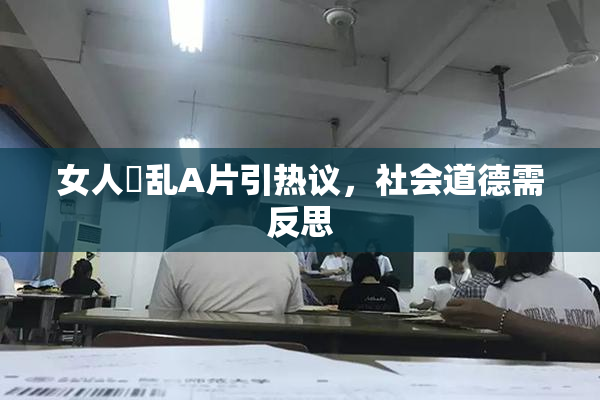 女人婬乱A片引热议，社会道德需反思
